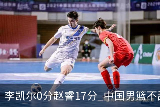 李凯尔0分赵睿17分 中国男篮不敌塞尔维亚