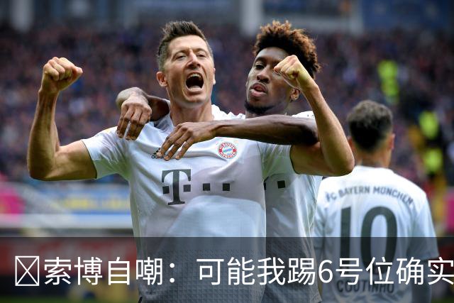 😂索博自嘲：可能我踢6号位确实不是最佳，毕竟对抗10次才赢1次